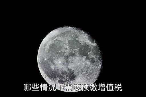 什么情況需要預(yù)繳稅款，哪些情況下需要預(yù)繳增值稅