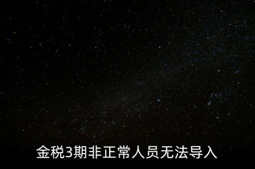金稅三期模板為什么不能導(dǎo)入，江蘇金稅三期個人所得稅扣繳系統(tǒng)怎么導(dǎo)入人員信息