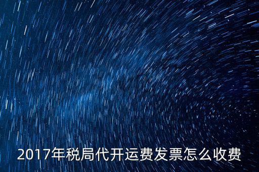 2017地稅是按什么收費，2017年稅局代開運費發(fā)票怎么收費