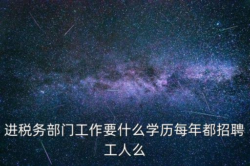 進(jìn)稅務(wù)部門(mén)工作要什么學(xué)歷每年都招聘工人么