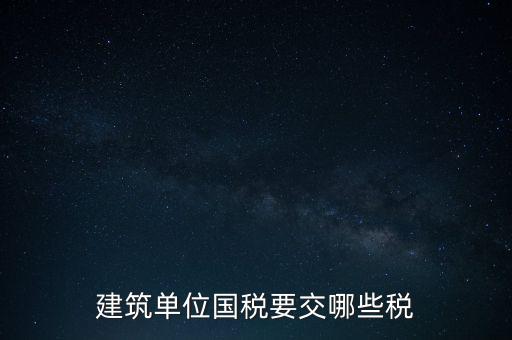 2014建筑企業(yè)交什么稅，建筑單位國稅要交哪些稅