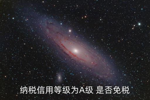 納稅信用a級(jí)是什么意思，納稅信用等級(jí)為A級(jí) 是否免稅