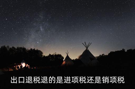 出口退稅退的什么稅，出口退稅退的是進項稅還是銷項稅