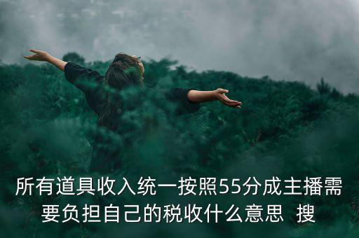 所有道具收入統一按照55分成主播需要負擔自己的稅收什么意思  搜