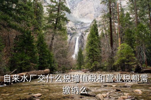 銷售自來水是交什么稅，自來水廠交什么稅增值稅和營業(yè)稅都需繳納么