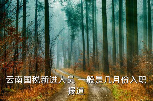 云南國稅什么時(shí)候上班，云南國稅新進(jìn)人員 一般是幾月份入職報(bào)道
