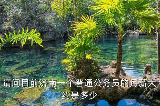 請問目前濟(jì)南一個(gè)普通公務(wù)員的月薪大約是多少