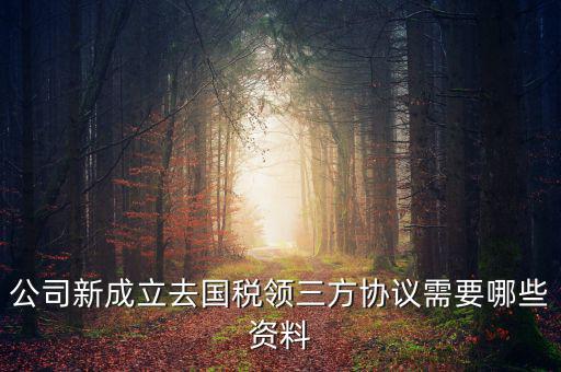 稅務簽三方協(xié)議需要帶什么，公司新成立去國稅領(lǐng)三方協(xié)議需要哪些資料