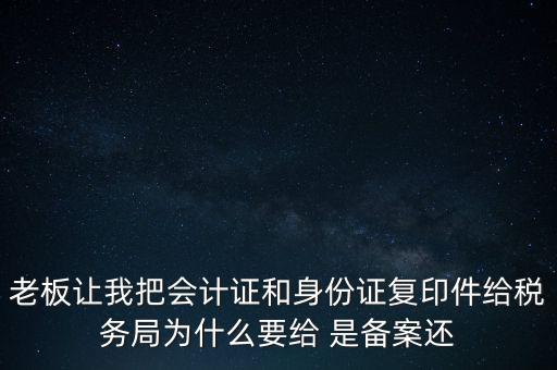 老板讓我把會計(jì)證和身份證復(fù)印件給稅務(wù)局為什么要給 是備案還