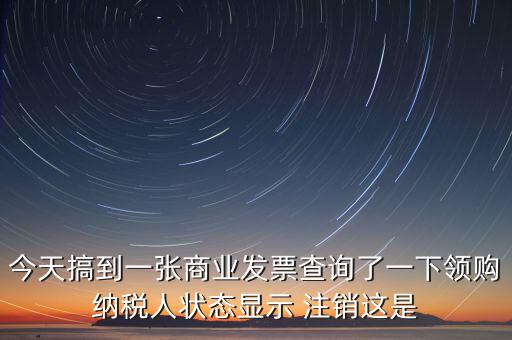 今天搞到一張商業(yè)發(fā)票查詢了一下領(lǐng)購(gòu)納稅人狀態(tài)顯示 注銷(xiāo)這是