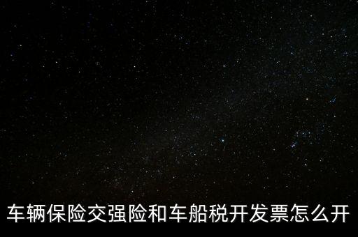 車船使用稅保險公司開什么票，車輛保險交強(qiáng)險和車船稅開發(fā)票怎么開