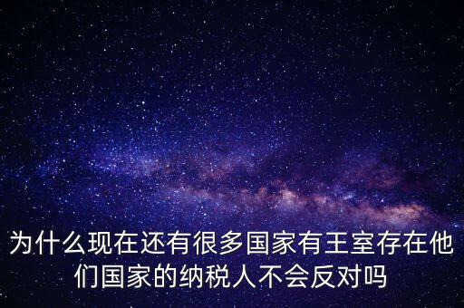 為什么現(xiàn)在還有很多國家有王室存在他們國家的納稅人不會反對嗎