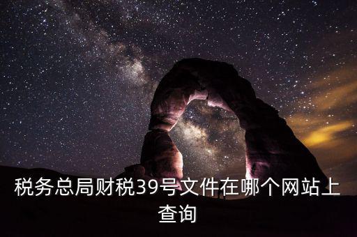 稅務總局財稅39號文件在哪個網站上查詢