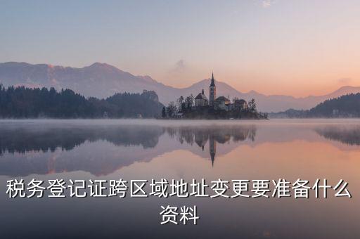 跨區(qū)域稅源登記需要什么資料，我的公司跨區(qū)域遷址了能告訴我下稅務登記證那塊怎么搞嗎要