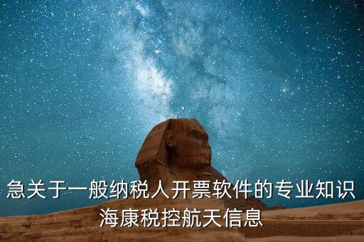 發(fā)票助手 有什么作用，急關(guān)于一般納稅人開票軟件的專業(yè)知識?？刀惪睾教煨畔?/></a></span><span id=