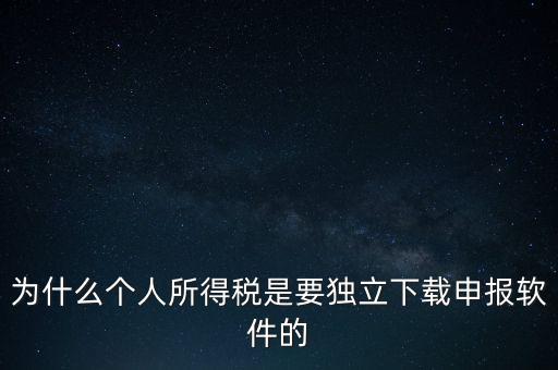 為什么個稅要自己申報，為什么個人所得稅是要獨立下載申報軟件的