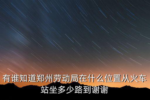 有誰(shuí)知道鄭州勞動(dòng)局在什么位置從火車(chē)站坐多少路到謝謝