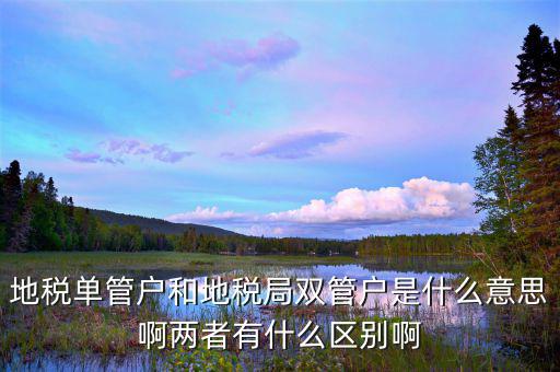 地稅單管戶(hù)和地稅局雙管戶(hù)是什么意思啊兩者有什么區(qū)別啊