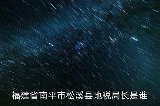 泉州地稅北峰局局長(zhǎng)叫什么，福建省南平市松溪縣地稅局長(zhǎng)是誰(shuí)