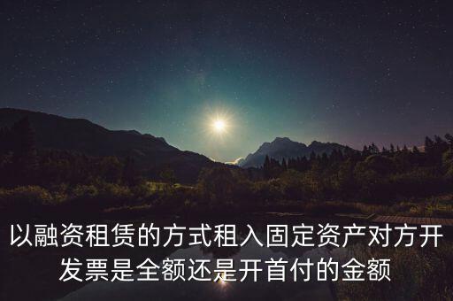 營改增試點(diǎn)是什么，以融資租賃的方式租入固定資產(chǎn)對(duì)方開發(fā)票是全額還是開首付的金額