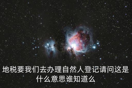什么時(shí)候要自然人登記，地稅要我們?nèi)マk理自然人登記請問這是什么意思誰知道么