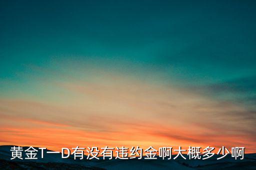 違約金金屬于什么費用，黃金T一D有沒有違約金啊大概多少啊