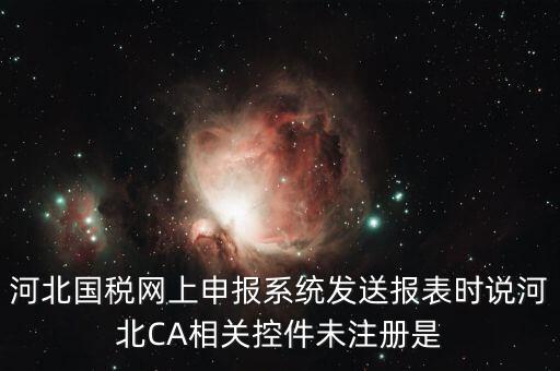 河北國(guó)稅網(wǎng)上申報(bào)系統(tǒng)發(fā)送報(bào)表時(shí)說河北CA相關(guān)控件未注冊(cè)是