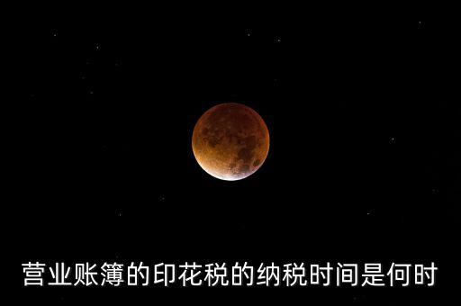 帳薄印花稅什么時候交，營業(yè)賬簿的印花稅的納稅時間是何時