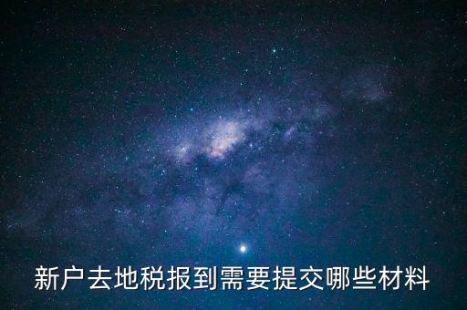 新戶報(bào)道需要帶什么，新戶去地稅報(bào)到需要提交哪些材料