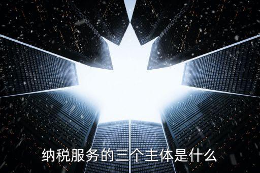 納稅服務(wù)科是干什么的，納稅服務(wù)的三個(gè)主體是什么
