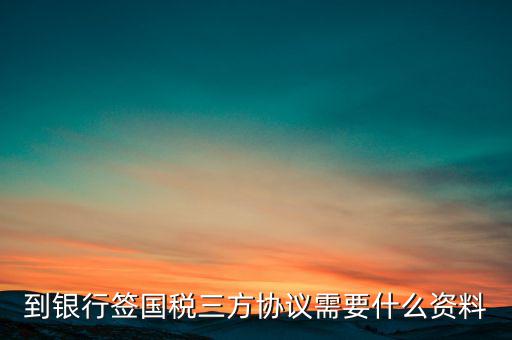 國(guó)稅簽三方協(xié)議需要帶什么，到銀行簽國(guó)稅三方協(xié)議需要什么資料