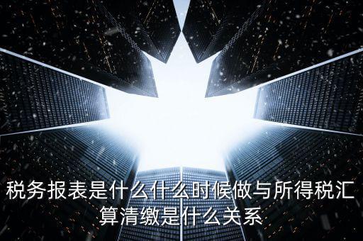 稅務報表是什么什么時候做與所得稅匯算清繳是什么關(guān)系