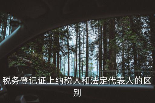 稅務登記人是什么，稅務登記證上納稅人和法定代表人的區(qū)別