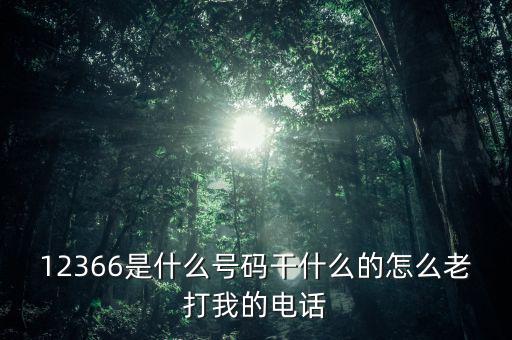 12366做什么，12366是什么號(hào)碼干什么的怎么老打我的電話