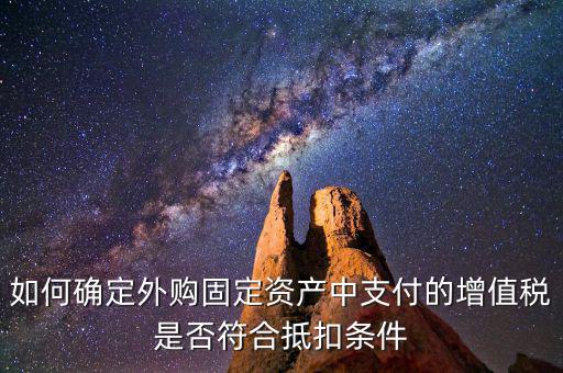 什么是符合條件抵扣，如何確定外購固定資產中支付的增值稅是否符合抵扣條件