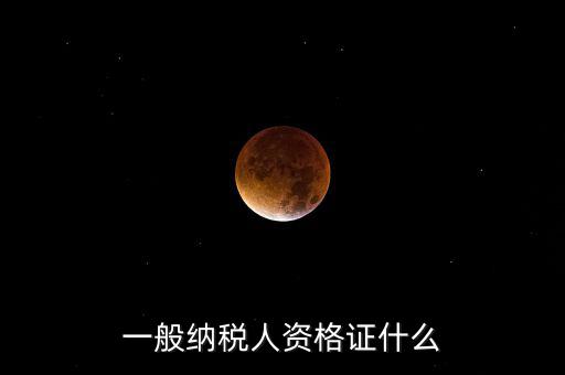 一般納稅人資格證明是什么，一般納稅人的認(rèn)定資格是什么