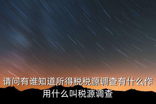 請問有誰知道所得稅稅源調查有什么作用什么叫稅源調查