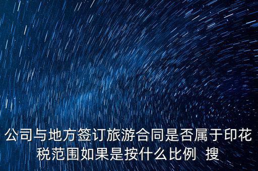 旅游合同貼什么印花稅，公司與地方簽訂旅游合同是否屬于印花稅范圍如果是按什么比例  搜