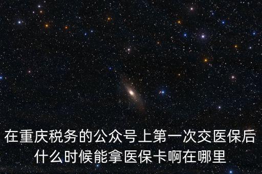 在重慶稅務的公眾號上第一次交醫(yī)保后什么時候能拿醫(yī)?？ò≡谀睦? class=