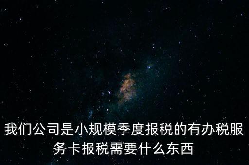 辦稅服務(wù)卡有什么用，我們公司是小規(guī)模季度報(bào)稅的有辦稅服務(wù)卡報(bào)稅需要什么東西