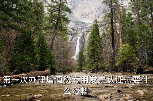 認(rèn)證發(fā)票認(rèn)證前準(zhǔn)備什么，第一次辦理增值稅專(zhuān)用發(fā)票認(rèn)證需要什么資料