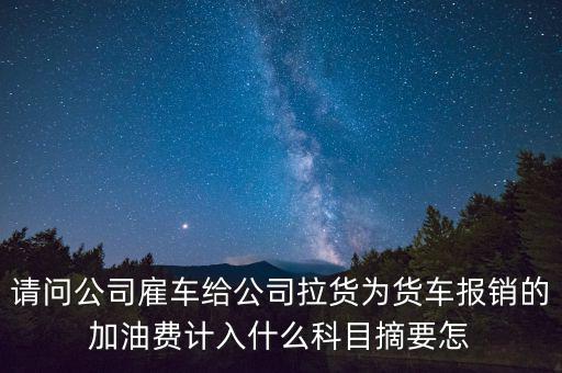 請(qǐng)問(wèn)公司雇車(chē)給公司拉貨為貨車(chē)報(bào)銷(xiāo)的加油費(fèi)計(jì)入什么科目摘要怎