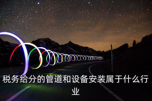 稅務(wù)中安裝服務(wù)是什么意思，稅務(wù)給分的管道和設(shè)備安裝屬于什么行業(yè)