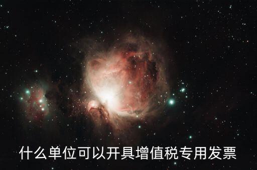 什么公司可以開增值稅，什么單位可以開具增值稅專用發(fā)票