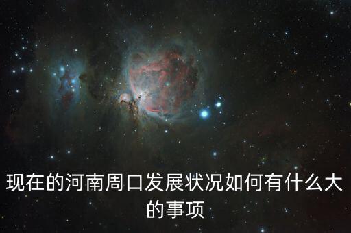 周口四大攻堅是什么，現(xiàn)在的河南周口發(fā)展?fàn)顩r如何有什么大的事項