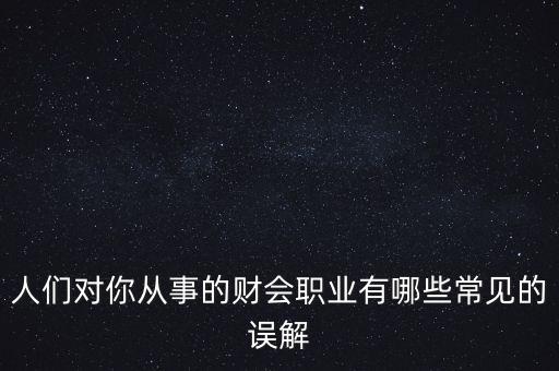 稅務(wù)干部的初心是什么，人們對你從事的財會職業(yè)有哪些常見的誤解