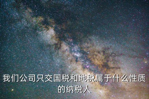 納稅屬性是什么，我們公司只交國(guó)稅和地稅屬于什么性質(zhì)的納稅人