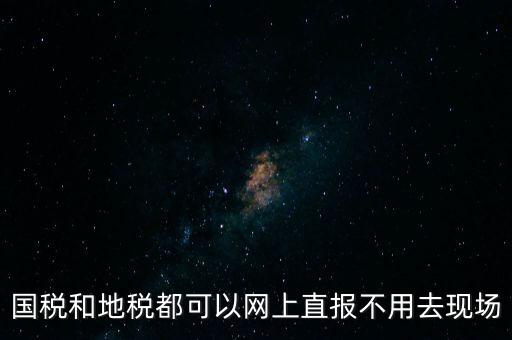 國稅和地稅都可以網(wǎng)上直報(bào)不用去現(xiàn)場
