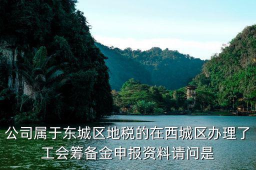 地稅中工會籌備金根據(jù)什么申報，公司屬于東城區(qū)地稅的在西城區(qū)辦理了工會籌備金申報資料請問是