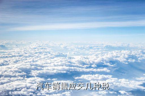 銷售豪華轎車交什么稅，汽車銷售應(yīng)交幾種稅